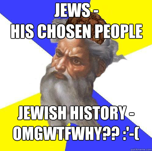 Jews -
His Chosen People Jewish History -
OMGWTFWHY?? :'-( - Jews -
His Chosen People Jewish History -
OMGWTFWHY?? :'-(  Scumbag God