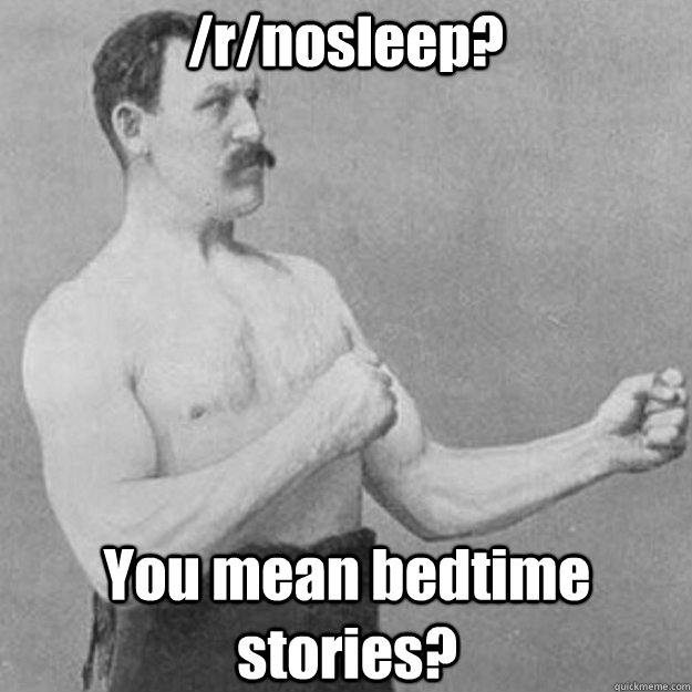 /r/nosleep? You mean bedtime stories?  overly manly man