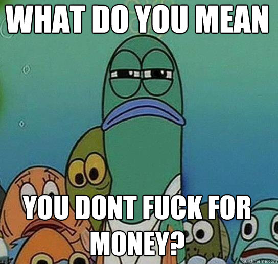 What do you mean you dont fuck for money? - What do you mean you dont fuck for money?  Serious fish SpongeBob