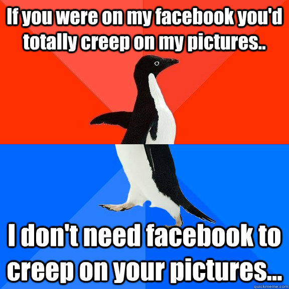 If you were on my facebook you'd totally creep on my pictures.. I don't need facebook to creep on your pictures... - If you were on my facebook you'd totally creep on my pictures.. I don't need facebook to creep on your pictures...  Socially Awesome Awkward Penguin