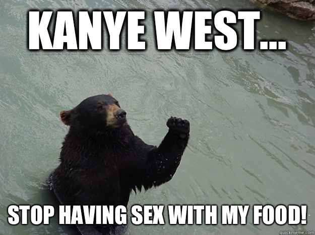 Kanye West... Stop having sex with my food!  Vengeful Bear