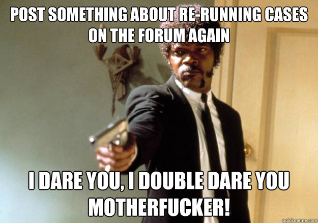 Post something about re-running cases on the forum again i dare you, i double dare you motherfucker! - Post something about re-running cases on the forum again i dare you, i double dare you motherfucker!  Samuel L Jackson