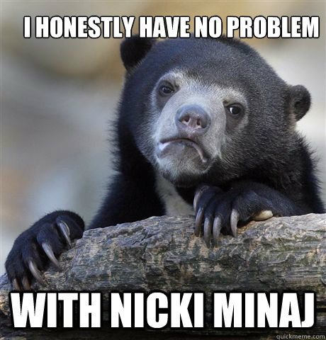 I honestly have no problem with nicki minaj - I honestly have no problem with nicki minaj  Confession Bear