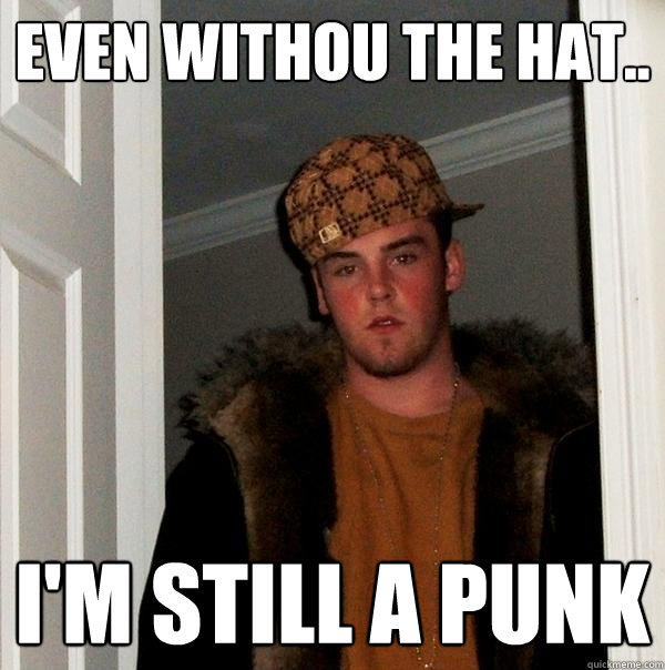 Even withou the hat.. I'm still a Punk  Scumbag Steve