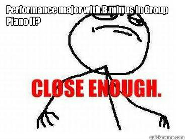 Performance major with B minus in Group Piano II?  - Performance major with B minus in Group Piano II?   Close enough