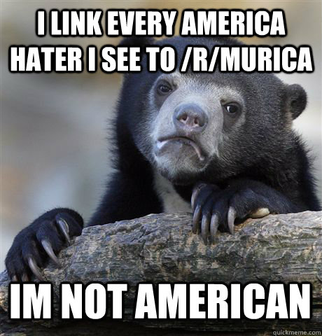 I LINK EVERY AMERICA HATER I SEE TO /R/MURICA IM NOT AMERICAN  Confession Bear