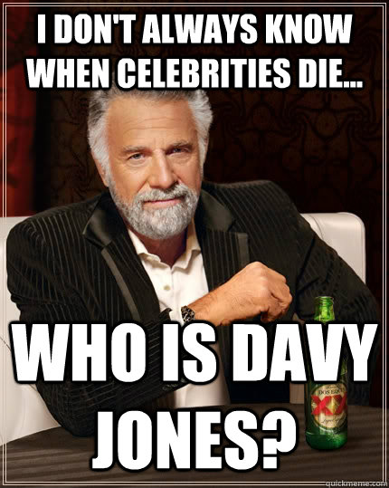 I don't always know when celebrities die... Who is Davy Jones?  The Most Interesting Man In The World