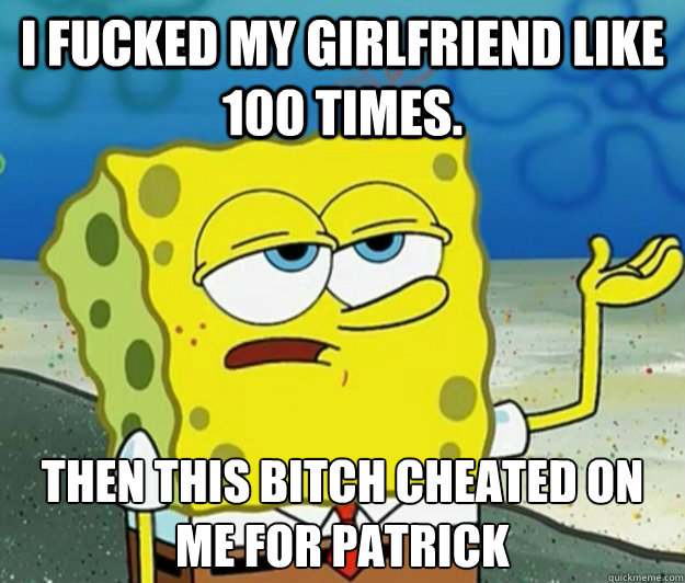 i Fucked My Girlfriend Like 100 Times. Then This Bitch Cheated On Me For Patrick - i Fucked My Girlfriend Like 100 Times. Then This Bitch Cheated On Me For Patrick  Tough Spongebob