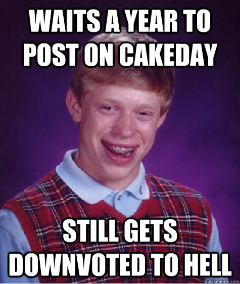 Waits a year to post on cakeday Still gets downvoted to hell  Bad Luck Brian