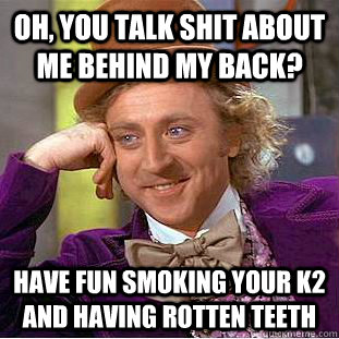 oh, you talk shit about me behind my back? have fun smoking your k2 and having rotten teeth  Condescending Wonka