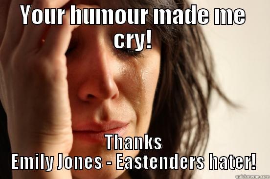 YOUR HUMOUR MADE ME CRY! THANKS EMILY JONES - EASTENDERS HATER! First World Problems