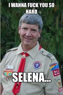 I wanna fuck you so hard selena...  Harmless Scout Leader