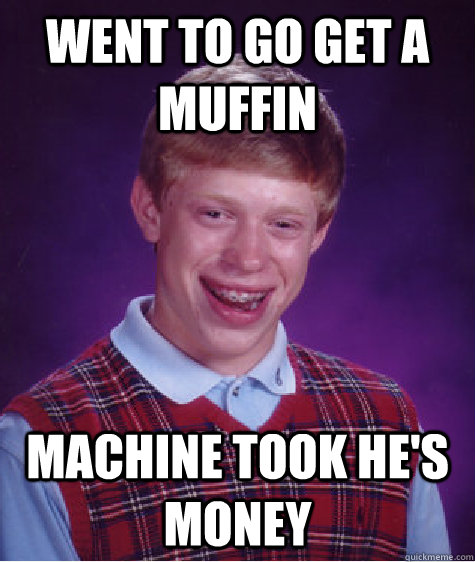 Went to go get a muffin machine took he's money  Bad Luck Brian