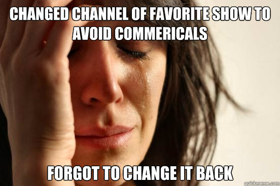 Changed channel of favorite show to avoid commericals Forgot to change it back - Changed channel of favorite show to avoid commericals Forgot to change it back  First World Problems