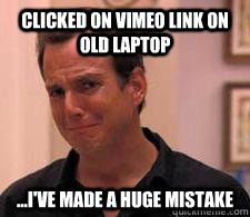 Clicked on Vimeo link on old laptop ...I've made a huge mistake  