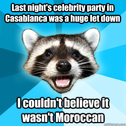 Last night's celebrity party in Casablanca was a huge let down I couldn't believe it wasn't Moroccan - Last night's celebrity party in Casablanca was a huge let down I couldn't believe it wasn't Moroccan  Lame Pun Coon