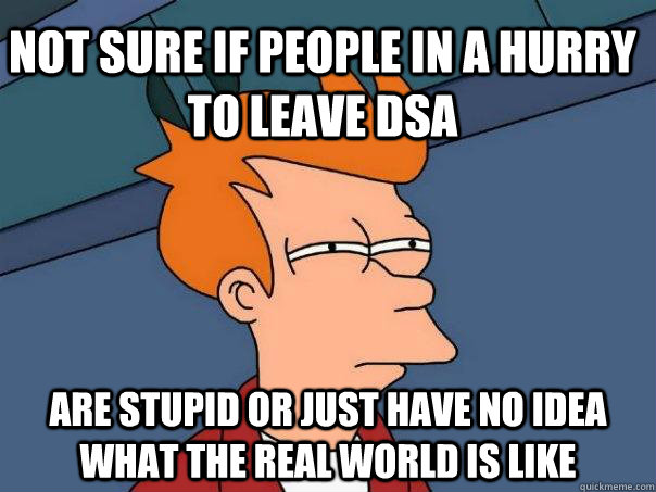 Not sure if people in a hurry to leave DSA are stupid or just have no idea what the real world is like - Not sure if people in a hurry to leave DSA are stupid or just have no idea what the real world is like  Futurama Fry