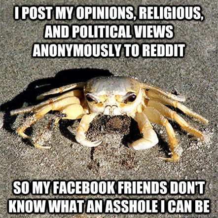 I post my opinions, religious, and political views anonymously to Reddit So my Facebook friends don't know what an asshole i can be  Confession Crab