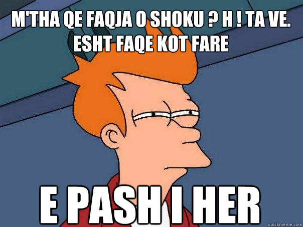 M'tha Qe Faqja O Shoku ? Hë ! Ta Ve. Esht FAqe Kot Fare
 E Pash I Her  Futurama Fry