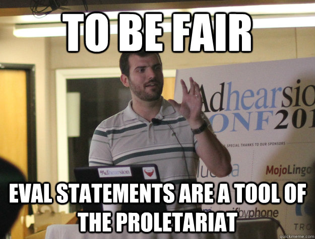 TO BE FAIR eval statements are a tool of the proletariat - TO BE FAIR eval statements are a tool of the proletariat  Elitist Developer