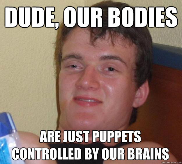 Dude, our bodies are just puppets controlled by our brains  10 Guy