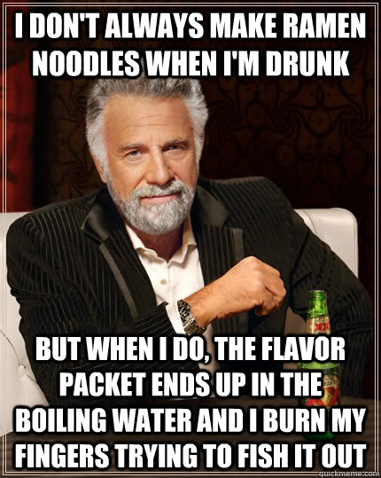 I don't always make ramen noodles when i'm drunk but when I do, the flavor packet ends up in the boiling water and i burn my fingers trying to fish it out  The Most Interesting Man In The World