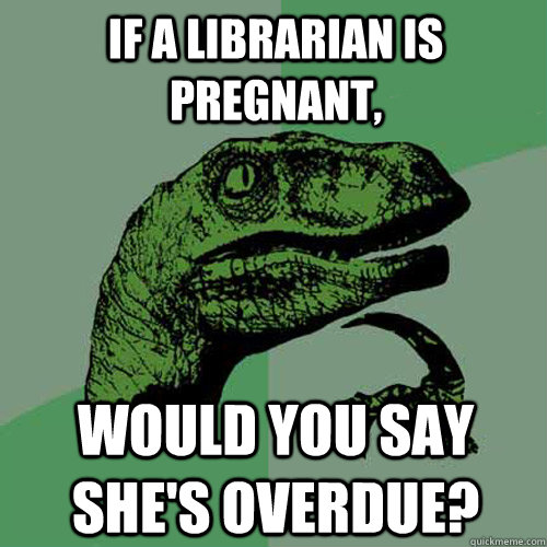 If a librarian is pregnant, would you say she's overdue?  Philosoraptor