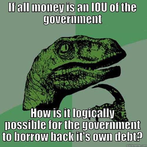 IF ALL MONEY IS AN IOU OF THE GOVERNMENT HOW IS IT LOGICALLY POSSIBLE FOR THE GOVERNMENT TO BORROW BACK IT'S OWN DEBT? Philosoraptor