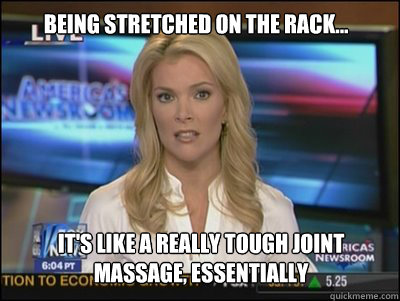 Being stretched on the rack... It's like a really tough joint massage, essentially  Megyn Kelly