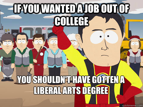 If you wanted a job out of college  you shouldn't have gotten a liberal arts degree   Captain Hindsight