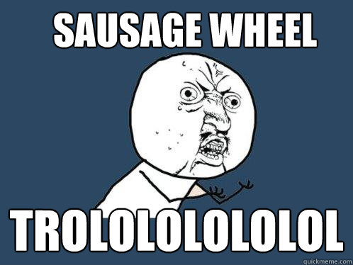 SAUSAGE WHEEL TROLOLOLOLOLOL  Y U No