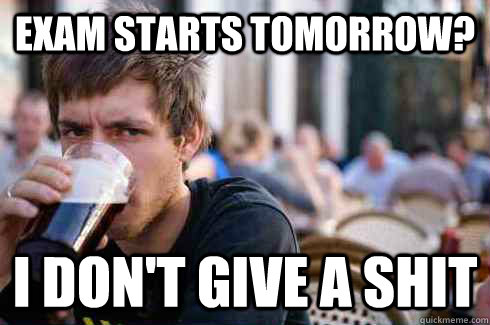 Exam starts tomorrow? i don't give a shit  Lazy College Senior