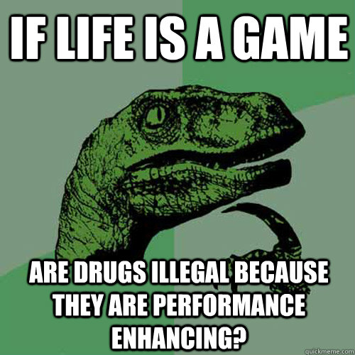 If life is a game are drugs illegal because they are performance enhancing?  Philosoraptor