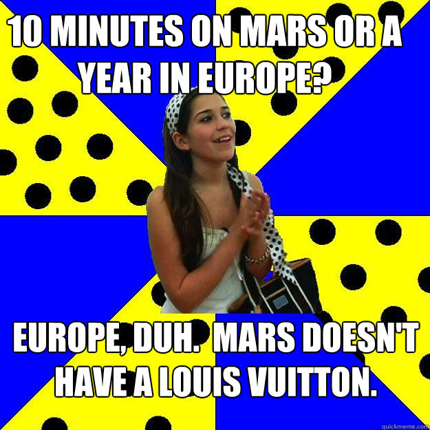 10 minutes on mars or a year in europe? Europe, duh.  mars doesn't have a louis vuitton.    Sheltered Suburban Kid