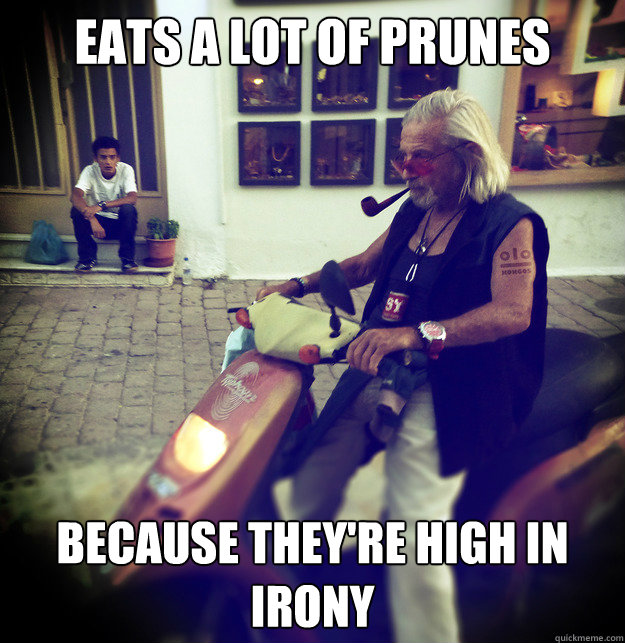 EATS A LOT OF PRUNES BECAUSE THEY'RE HIGH IN IRONY  