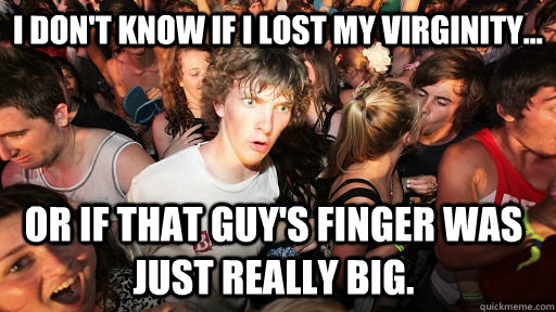 I don't know if I lost my virginity... Or if that guy's finger was just really big.   Sudden Clarity Clarence