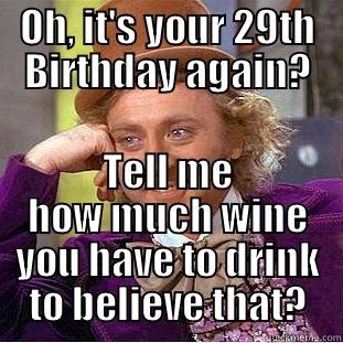 OH, IT'S YOUR 29TH BIRTHDAY AGAIN? TELL ME HOW MUCH WINE YOU HAVE TO DRINK TO BELIEVE THAT? Condescending Wonka