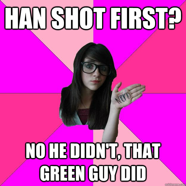 Han shot first? No he didn't, that green guy did  Idiot Nerd Girl