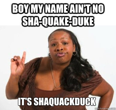 boy my name ain't no sha-quake-duke it's shaquackduck  Sassy Ghetto Bitch