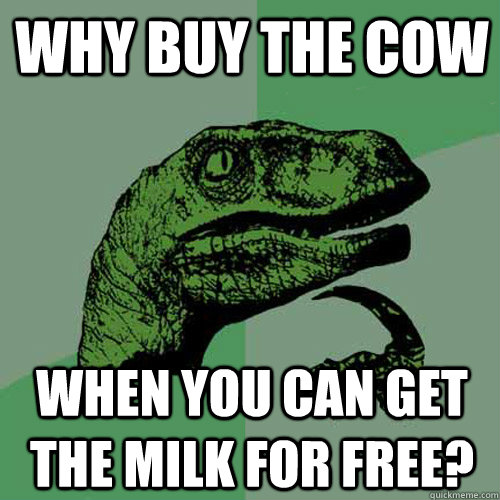 Why buy the cow when you can get the milk for free?  Philosoraptor