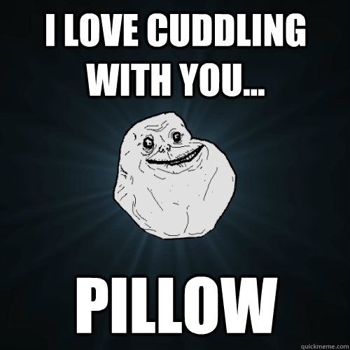 I love cuddling with you... pillow  Forever Alone