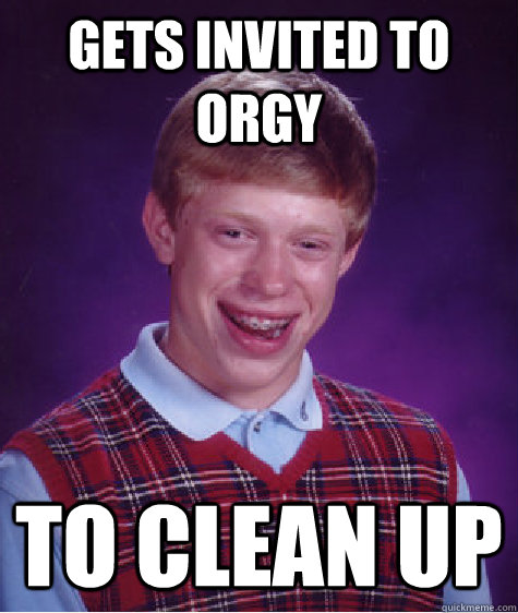 Gets invited to orgy to clean up  Bad Luck Brian