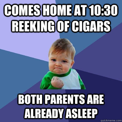 Comes home at 10:30 reeking of cigars  Both Parents are already asleep  Success Kid