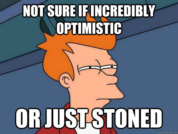 Not sure if incredibly optimistic   Or just stoned  Futurama Fry