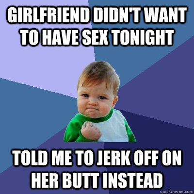 girlfriend didn't want to have sex tonight told me to jerk off on her butt instead  Success Kid