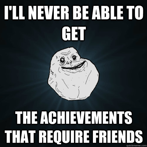 I'll never be able to get the achievements that require friends - I'll never be able to get the achievements that require friends  Forever Alone