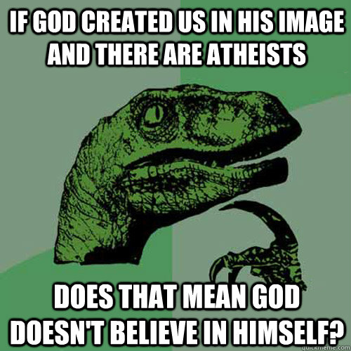 If god created us in his image and there are atheists Does that mean god doesn't believe in himself?  Philosoraptor