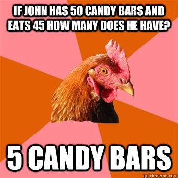 If john has 50 candy bars and eats 45 how many does he have? 5 candy bars  Anti-Joke Chicken