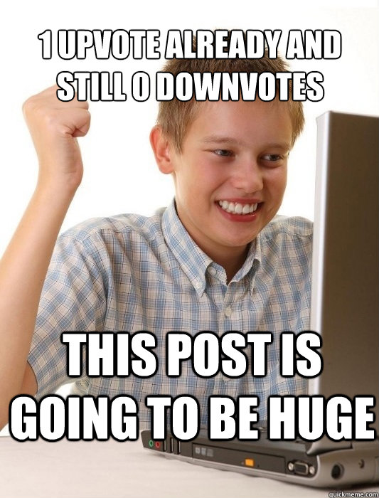 1 upvote already and still 0 downvotes This post is going to be huge  First Day on the Internet Kid