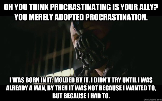 Oh you think procrastinating is your ally? You merely adopted procrastination. I was born in it. Molded by it. I didn't try until I was already a man, by then it was not because I wanted to, but because I had to.  Badass Bane